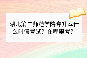 湖北第二師范學(xué)院專(zhuān)升本什么時(shí)候考試？在哪里考？