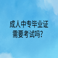 成人中專畢業(yè)證需要考試嗎？