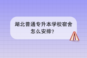 湖北普通專升本學校宿舍怎么安排？