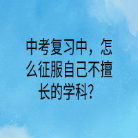 中考復(fù)習(xí)中，怎么征服自己不擅長(zhǎng)的學(xué)科？