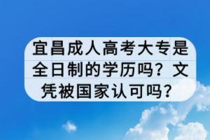 宜昌成人高考大專是全日制的學(xué)歷嗎？文憑被國家認(rèn)可嗎？