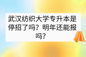 武漢紡織大學(xué)專升本是停招了嗎？明年還能報嗎？