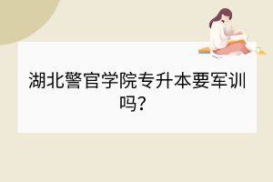 湖北警官學院專升本要軍訓嗎？