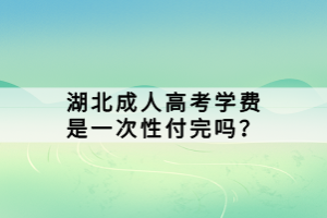 湖北成人高考學(xué)費(fèi)是一次性付完嗎？