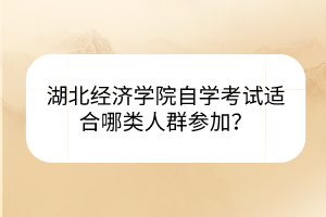 湖北經(jīng)濟(jì)學(xué)院自學(xué)考試適合哪類人群參加？