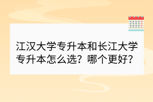 江漢大學專升本和長江大學專升本怎么選？哪個更好？