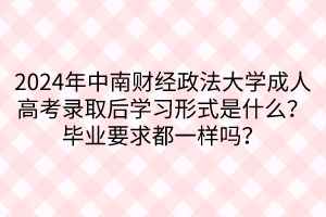 2024年中南財(cái)經(jīng)政法大學(xué)成人高考錄取后學(xué)習(xí)形式是什么？畢業(yè)要求都一樣嗎？