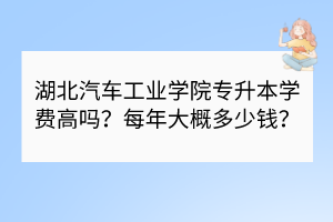 湖北汽車工業(yè)學院專升本學費高嗎？每年大概多少錢？
