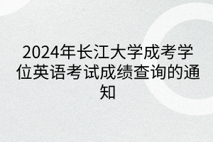 2024年長江大學成考學位英語考試成績查詢的通知