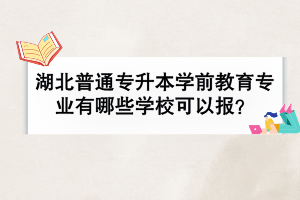 湖北普通專升本學前教育專業(yè)有哪些學?？梢詧?？