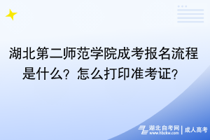 湖北第二師范學(xué)院成考報名流程是什么？怎么打印準(zhǔn)考證？