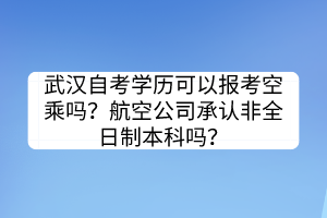 武漢自考學(xué)歷可以報考空乘嗎？航空公司承認非全日制本科嗎？