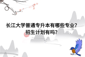 長(zhǎng)江大學(xué)專升本有哪些專業(yè)，招生計(jì)劃有嗎？