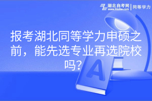 報考湖北同等學(xué)力申碩之前，能先選專業(yè)再選院校嗎？