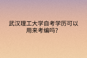 武漢理工大學(xué)自考學(xué)歷可以用來(lái)考編嗎？