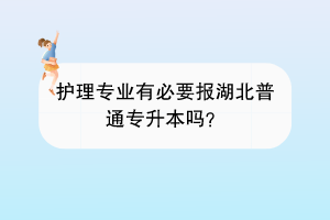 護(hù)理專業(yè)有必要報(bào)湖北普通專升本嗎？