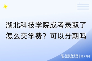 湖北科技學(xué)院成考錄取了怎么交學(xué)費(fèi)？可以分期嗎？