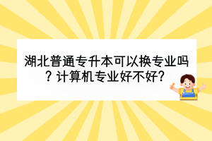 湖北普通專升本可以換專業(yè)嗎？計算機專業(yè)好不好？