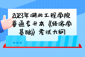 2023年湖北工程學(xué)院普通專升本《經(jīng)濟學(xué)基礎(chǔ)》考試大綱