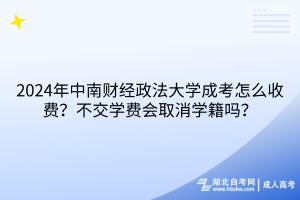2024年中南財經(jīng)政法大學(xué)成考怎么收費？不交學(xué)費會取消學(xué)籍嗎？