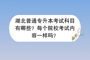 湖北普通專升本考試科目有哪些？每個(gè)院?？荚噧?nèi)容一樣嗎？