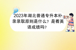 2023年湖北普通專升本補(bǔ)錄錄取原則是什么？是看英語成績(jī)嗎？