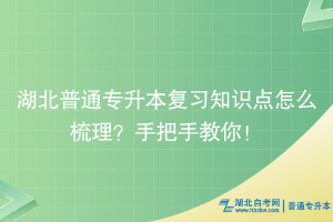 湖北普通專升本復(fù)習(xí)知識(shí)點(diǎn)怎么梳理？手把手教你！