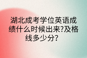 湖北成考學(xué)位英語成績什么時(shí)候出來?及格線多少分？