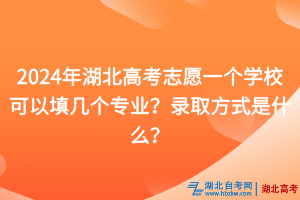 2024年湖北高考志愿一個學(xué)?？梢蕴顜讉€專業(yè)？錄取方式是什么？