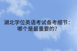 湖北學(xué)位英語(yǔ)考試備考細(xì)節(jié)：哪個(gè)是最重要的？