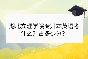 湖北文理學院專升本英語考什么？占多少分？