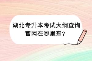 湖北專升本考試大綱查詢官網(wǎng)在哪里查？