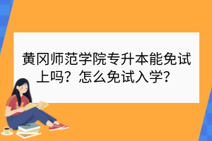黃岡師范學(xué)院專升本能免試上嗎？怎么免試入學(xué)？