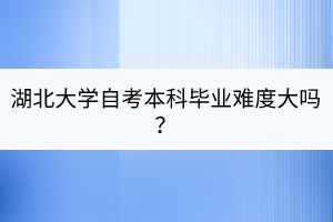 湖北大學(xué)自考本科畢業(yè)難度大嗎？