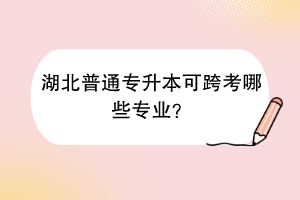 湖北普通專升本可跨考哪些專業(yè)？