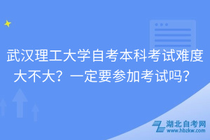 武漢理工大學(xué)自考本科考試難度大不大？一定要參加考試嗎？