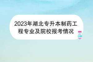 2023年湖北專(zhuān)升本制藥工程專(zhuān)業(yè)及院校報(bào)考情況