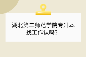 湖北第二師范學(xué)院專升本找工作認(rèn)嗎？
