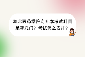 湖北醫(yī)藥學(xué)院專升本考試科目是哪幾門？考試怎么安排？