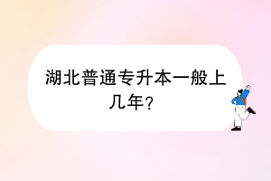 湖北普通專升本一般上幾年？