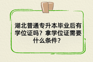 湖北普通專升本畢業(yè)后學(xué)位證有嗎？拿學(xué)位證需要什么條件？