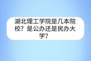 湖北理工學(xué)院是幾本院校？是公辦還是民辦大學(xué)？