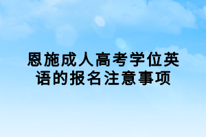 恩施成人高考學(xué)位英語(yǔ)的報(bào)名注意事項(xiàng)