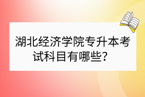 湖北經(jīng)濟學院專升本考試科目有哪些？
