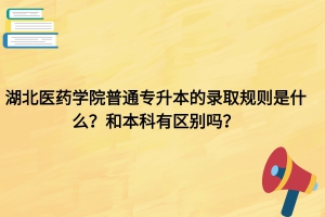 湖北醫(yī)藥學(xué)院專升本的錄取規(guī)則是什么？和本科有區(qū)別嗎？