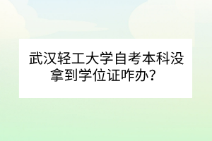武漢輕工大學(xué)自考本科沒拿到學(xué)位證咋辦？