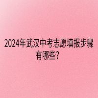 2024年武漢中考志愿填報(bào)步驟有哪些？