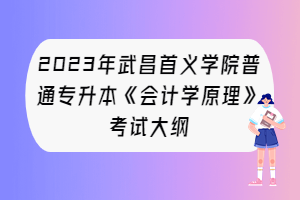 2023年武昌首義學(xué)院普通專升本《會(huì)計(jì)學(xué)原理》考試大綱