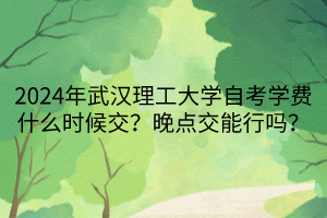 2024年武漢理工大學(xué)自考學(xué)費(fèi)什么時(shí)候交？晚點(diǎn)交能行嗎？