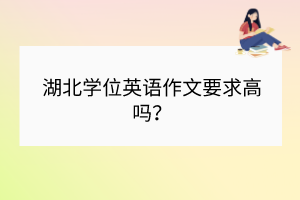 湖北學位英語作文要求高嗎？